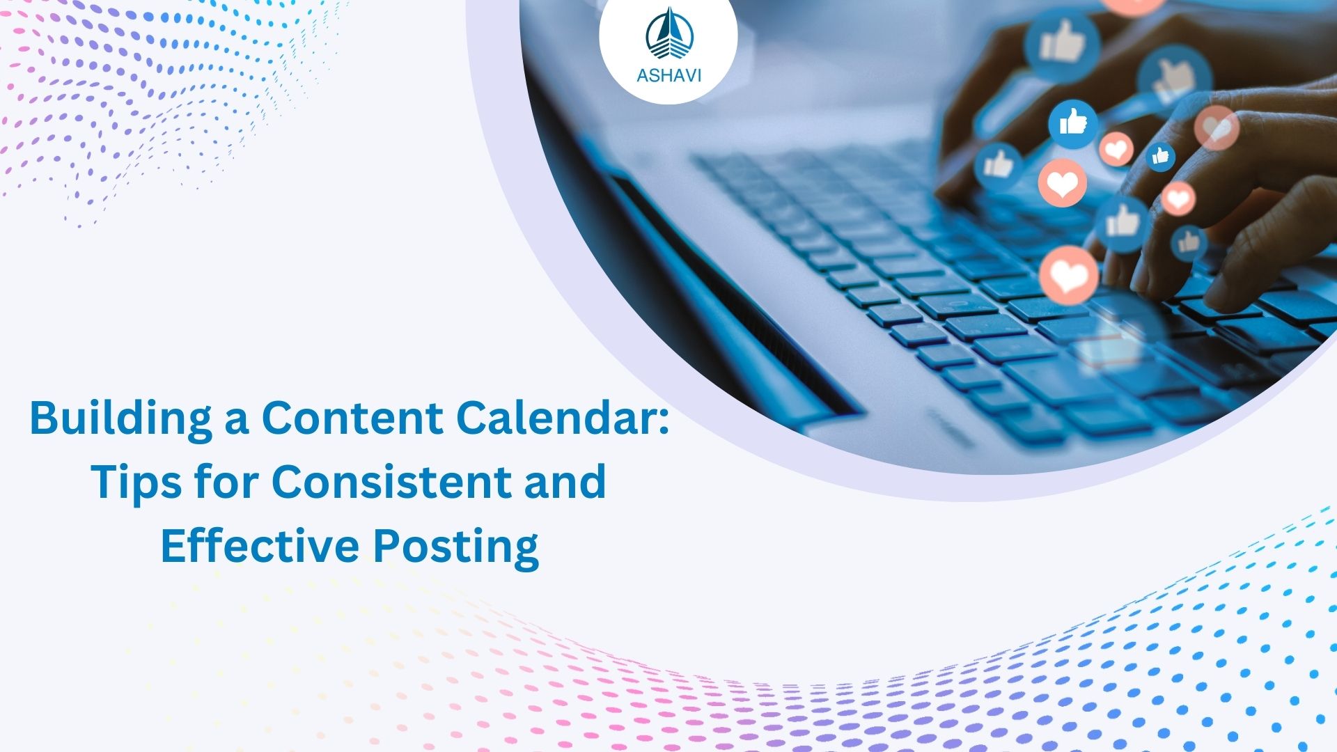 Building a Content Calendar: Tips for Consistent and Effective Posting